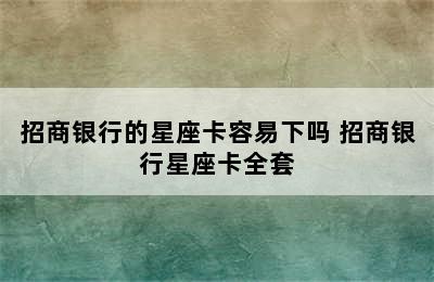 招商银行的星座卡容易下吗 招商银行星座卡全套